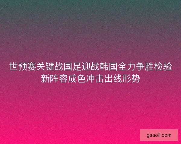 世预赛关键战国足迎战韩国全力争胜检验新阵容成色冲击出线形势