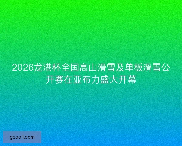 2026龙港杯全国高山滑雪及单板滑雪公开赛在亚布力盛大开幕