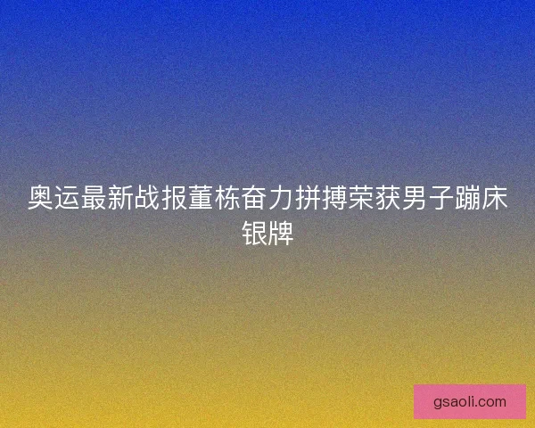奥运最新战报董栋奋力拼搏荣获男子蹦床银牌